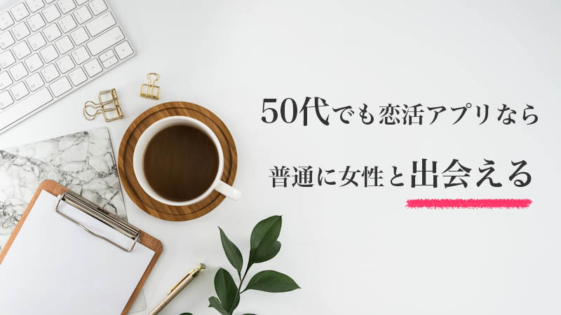 恋活アプリなら50代男性でも女性と出会える